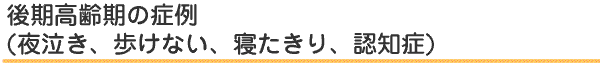 後期高齢期の症例(夜泣き、歩けない、寝たきり、認知症)