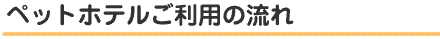 ペットホテルご利用の流れ
